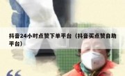 抖音24小时点赞下单平台（抖音买点赞自助平台）