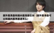 国外服务器和国内服务器区别（国外服务器可以和国内服务器通用么）