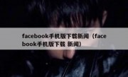 facebook手机版下载新闻（facebook手机版下载 新闻）