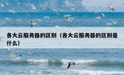 各大云服务器的区别（各大云服务器的区别是什么）