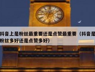 抖音上是粉丝最重要还是点赞最重要（抖音是粉丝多好还是点赞多好）