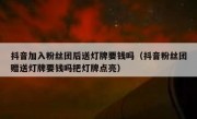 抖音加入粉丝团后送灯牌要钱吗（抖音粉丝团赠送灯牌要钱吗把灯牌点亮）