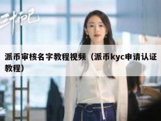 派币审核名字教程视频（派币kyc申请认证教程）