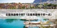 云服务器哪个好?（云服务器哪个好一点）