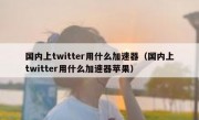 国内上twitter用什么加速器（国内上twitter用什么加速器苹果）