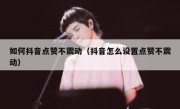 如何抖音点赞不震动（抖音怎么设置点赞不震动）