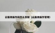 云服务操作码怎么获取（云服务操作管理）