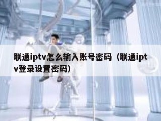 联通iptv怎么输入账号密码（联通iptv登录设置密码）