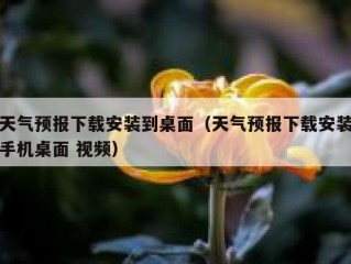 天气预报下载安装到桌面（天气预报下载安装手机桌面 视频）