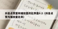 抖音点赞量和播放量的比例是0.2（抖音点赞与播放量比率）