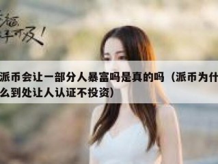 派币会让一部分人暴富吗是真的吗（派币为什么到处让人认证不投资）