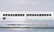 如何关闭云服务同步（如何关闭云服务同步功能）