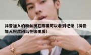 抖音加入的粉丝团在哪里可以看到记录（抖音加入粉丝团后在哪里看）