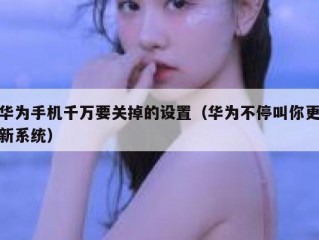 华为手机千万要关掉的设置（华为不停叫你更新系统）