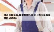 派币是真是假,国家为啥不禁止（派币是真是假能成功吗）
