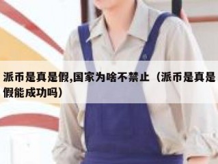 派币是真是假,国家为啥不禁止（派币是真是假能成功吗）