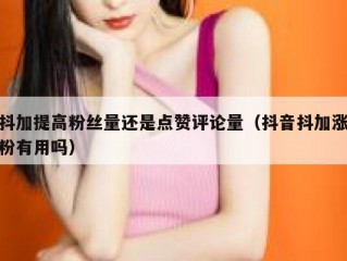 抖加提高粉丝量还是点赞评论量(抖音抖加涨粉有用吗)