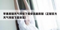 苹果原版天气预报下载安装最新版（正版官方天气预报下载安装）