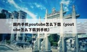 国内手机youtube怎么下载（youtube怎么下载到手机）