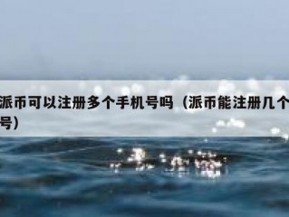 派币可以注册多个手机号吗（派币能注册几个号）