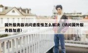 国外服务器访问速度慢怎么解决（访问国外服务器加速）