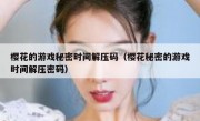 樱花的游戏秘密时间解压码（樱花秘密的游戏时间解压密码）