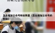 怎么增加公众号粉丝数量（怎么增加公众号的粉丝）