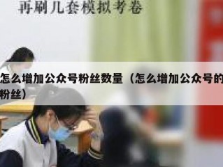 怎么增加公众号粉丝数量（怎么增加公众号的粉丝）