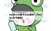 facebook是干什么用的?（facebook干嘛用）
