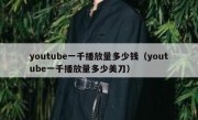 youtube一千播放量多少钱（youtube一千播放量多少美刀）