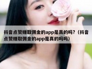 抖音点赞赚取佣金的app是真的吗?（抖音点赞赚取佣金的app是真的吗吗）