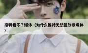 推特看不了媒体（为什么推特无法播放该媒体）
