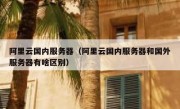阿里云国内服务器（阿里云国内服务器和国外服务器有啥区别）