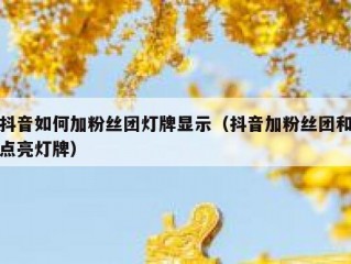 抖音如何加粉丝团灯牌显示（抖音加粉丝团和点亮灯牌）