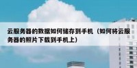 云服务器的数据如何储存到手机（如何将云服务器的照片下载到手机上）