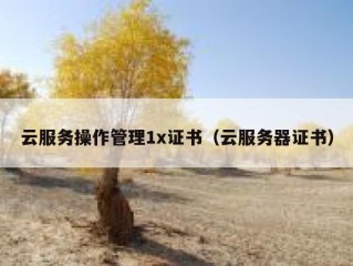 云服务操作管理1x证书（云服务器证书）