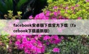 facebook安卓版下载官方下载（facebook下载最新版）
