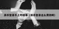 派币登录不上咋回事（派币登录这么费劲呢）