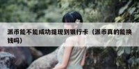 派币能不能成功提现到银行卡（派币真的能换钱吗）