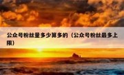 公众号粉丝量多少算多的（公众号粉丝最多上限）