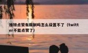 推特点赞有限制吗怎么设置不了（twitter不能点赞了）
