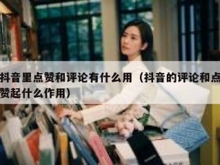 抖音里点赞和评论有什么用（抖音的评论和点赞起什么作用）