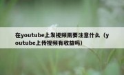 在youtube上发视频需要注意什么（youtube上传视频有收益吗）