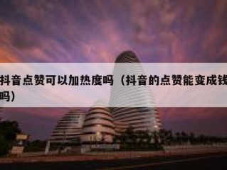 抖音点赞可以加热度吗（抖音的点赞能变成钱吗）