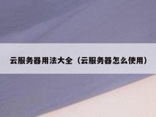 云服务器用法大全（云服务器怎么使用）