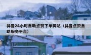 抖音24小时自助点赞下单网站（抖音点赞自助服务平台）