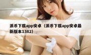派币下载app安卓（派币下载app安卓最新版本1382）