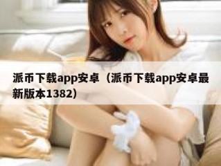 派币下载app安卓（派币下载app安卓最新版本1382）