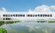 微信公众号清空粉丝（微信公众号清空粉丝怎么清除）