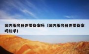 国内服务器需要备案吗（国内服务器需要备案吗知乎）